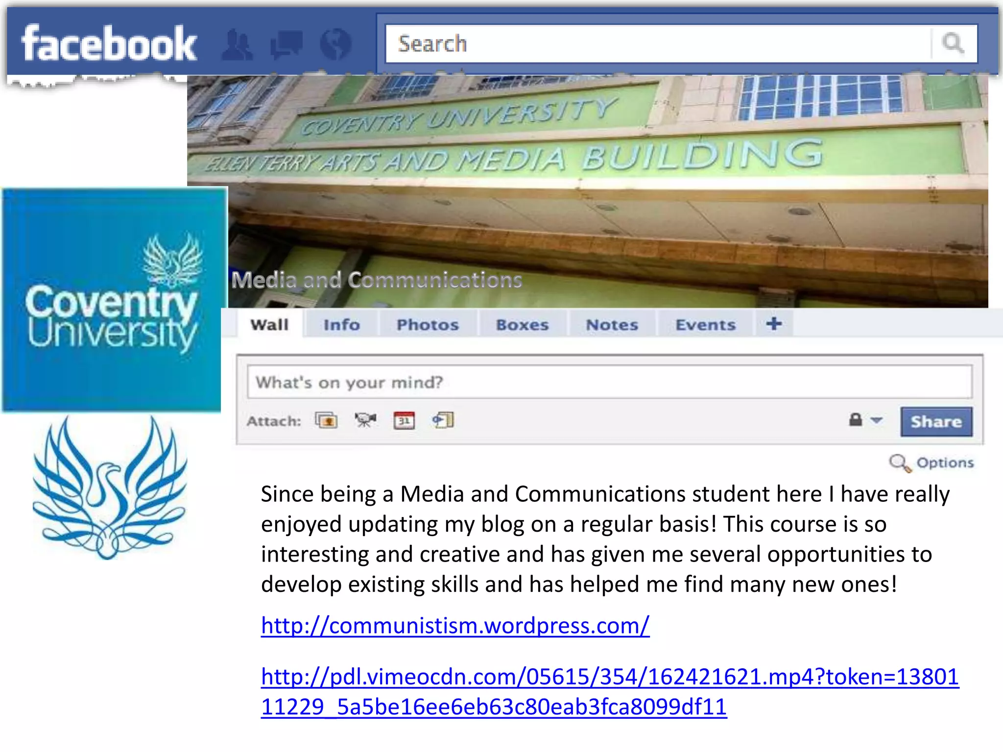 Since being a Media and Communications student here I have really
enjoyed updating my blog on a regular basis! This course is so
interesting and creative and has given me several opportunities to
develop existing skills and has helped me find many new ones!
http://communistism.wordpress.com/
http://pdl.vimeocdn.com/05615/354/162421621.mp4?token=13801
11229_5a5be16ee6eb63c80eab3fca8099df11
 