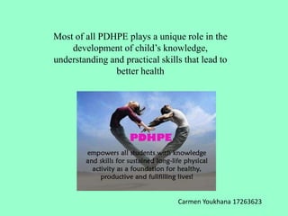 Most of all PDHPE plays a unique role in the
development of child’s knowledge,
understanding and practical skills that lead to
better health
Carmen Youkhana 17263623
 