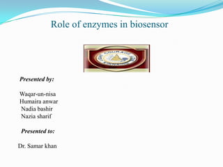 Role of enzymes in biosensor

Presented by:

Waqar-un-nisa
Humaira anwar
Nadia bashir
Nazia sharif
Presented to:
Dr. Samar khan

 