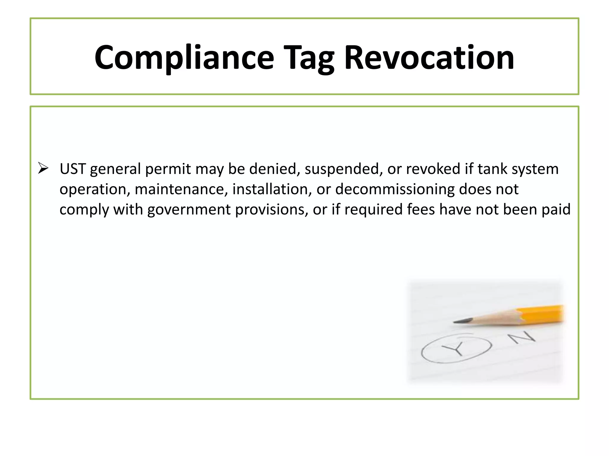 Compliance Tag Revocation
 UST general permit may be denied, suspended, or revoked if tank system
operation, maintenance, installation, or decommissioning does not
comply with government provisions, or if required fees have not been paid

 