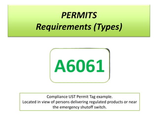 PERMITS
Requirements (Types)

A6061
Compliance UST Permit Tag example.
Located in view of persons delivering regulated products or near
the emergency shutoff switch.

 