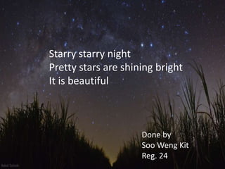 Starry starry night
Pretty stars are shining bright
It is beautiful

Done by
Soo Weng Kit
Reg. 24

 