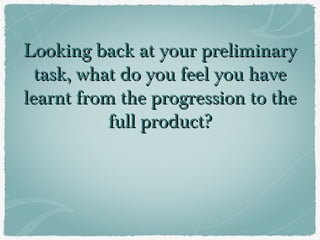 Looking back at your preliminaryLooking back at your preliminary
task, what do you feel you havetask, what do you feel you have
learnt from the progression to thelearnt from the progression to the
full product?full product?
 