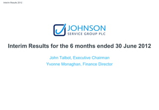 Interim Results 2012
Interim Results for the 6 months ended 30 June 2012
John Talbot, Executive Chairman
Yvonne Monaghan, Finance Director
 