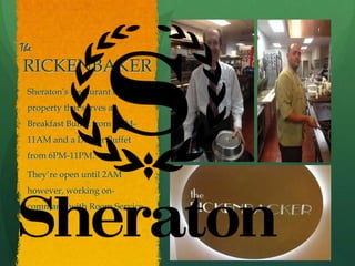 The
RICKENBAKER
Sheraton’s restaurant on
property that serves a
Breakfast Buffet from 6AM-
11AM and a Dinner Buffet
from 6PM-11PM.
They’re open until 2AM
however, working on-
command with Room Service.
 