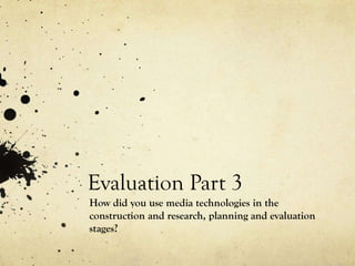 Evaluation Part 3
How did you use media technologies in the
construction and research, planning and evaluation
stages?
 