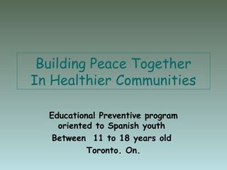 Building Peace Together
In Healthier Communities
Educational Preventive program
oriented to Spanish youth
Between 11 to 18 years old
Toronto. On.
 