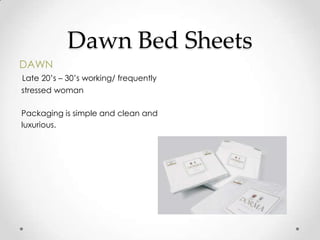 Dawn Bed Sheets
DAWN
Late 20’s – 30’s working/ frequently
stressed woman
Packaging is simple and clean and
luxurious.
 