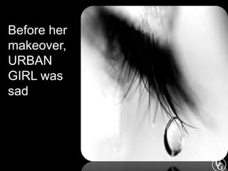 Before her
makeover,
URBAN
GIRL was
sad
 