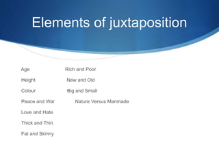 Elements of juxtaposition
Age Rich and Poor
Height New and Old
Colour Big and Small
Peace and War Nature Versus Manmade
Love and Hate
Thick and Thin
Fat and Skinny
