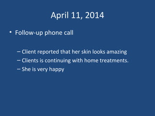 April 11, 2014
• Follow-up phone call
– Client reported that her skin looks amazing
– Clients is continuing with home treatments.
– She is very happy
 