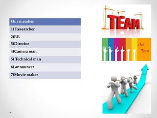 Our member
1) Researcher
2)P.R
3)Director
4)Camera man
5) Technical man
6) announcer
7)Movie maker
 