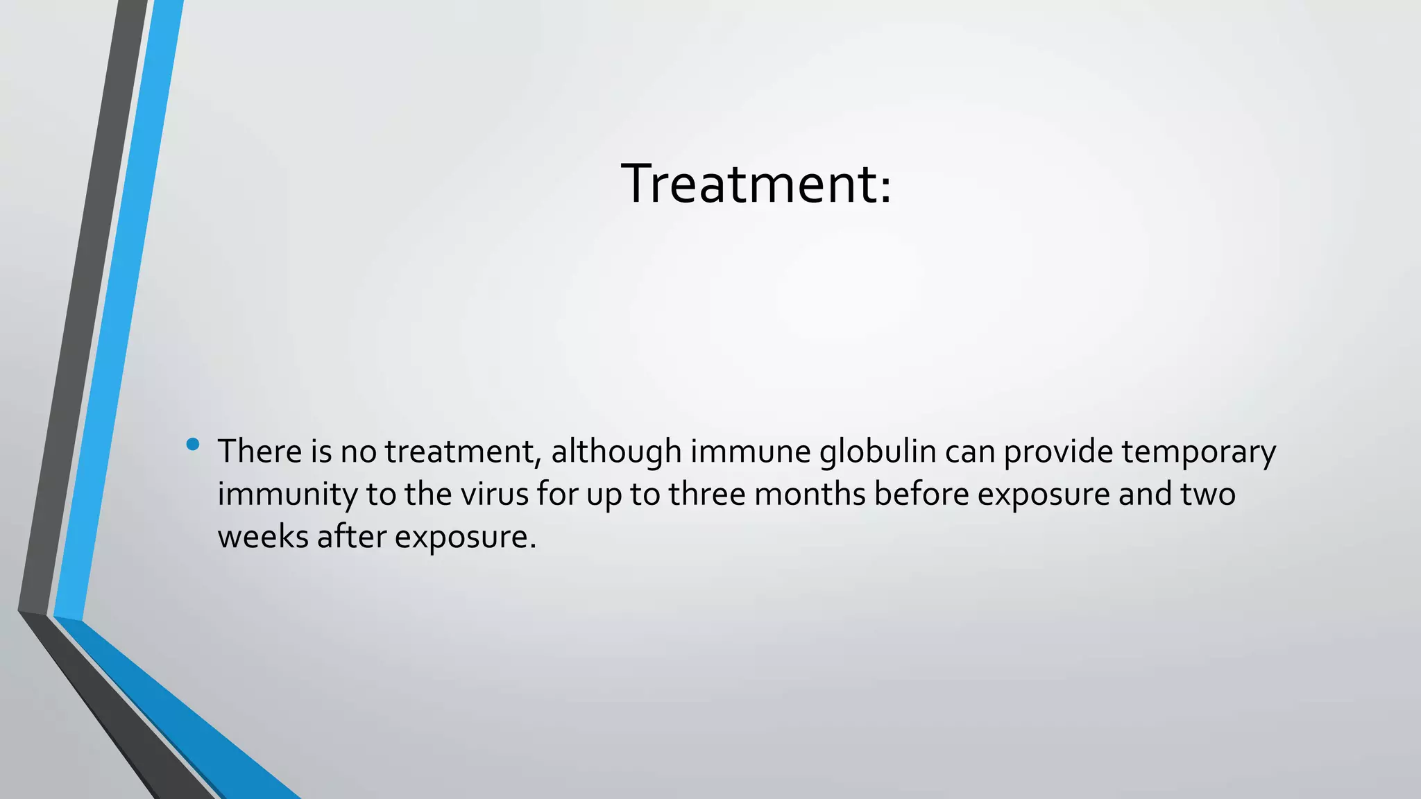 Treatment:
&bull; There is no treatment, although immune globulin can provide temporary
immunity to the virus for up to three months before exposure and two
weeks after exposure.
 