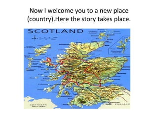 Now I welcome you to a new place 
(country).Here the story takes place. 
 