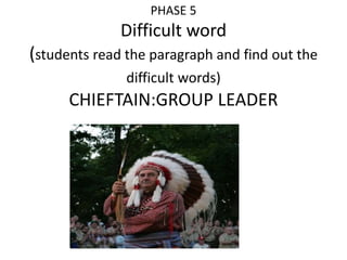 PHASE 5 
Difficult word 
(students read the paragraph and find out the 
difficult words) 
CHIEFTAIN:GROUP LEADER 
 