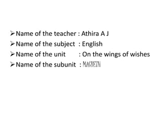 Name of the teacher : Athira A J 
Name of the subject : English 
Name of the unit : On the wings of wishes 
Name of the subunit : MACBETH 
 