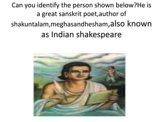 Can you identify the person shown below?He is 
a great sanskrit poet,author of 
shakuntalam,meghasandhesham,also known 
as Indian shakespeare 
 