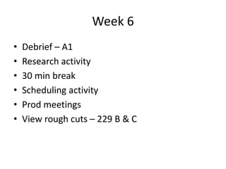 Week 6 
• Debrief – A1 
• Research activity 
• 30 min break 
• Scheduling activity 
• Prod meetings 
• View rough cuts – 229 B & C 
 