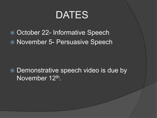 DATES 
 October 22- Informative Speech 
 November 5- Persuasive Speech 
 Demonstrative speech video is due by 
November 12th. 
 