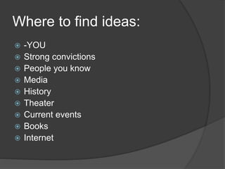 Where to find ideas: 
 -YOU 
 Strong convictions 
 People you know 
 Media 
 History 
 Theater 
 Current events 
 Books 
 Internet 
 