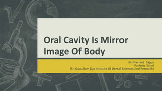 Oral Cavity Is Mirror 
Image Of Body 
By: Navreet Bajwa 
Pavleen Sahni 
(Sri Guru Ram Das Institute Of Dental Sciences And Research) 
 