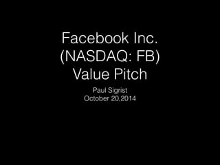 Facebook Inc. 
(NASDAQ: FB) 
Value Pitch 
Paul Sigrist 
October 20,2014 
 
