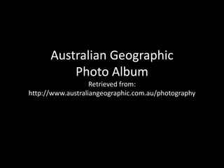 Australian Geographic 
Photo Album 
Retrieved from: 
http://www.australiangeographic.com.au/photography 
 