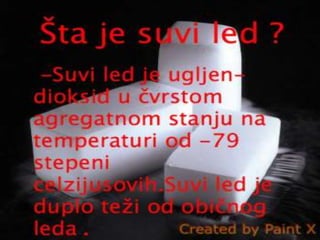 Šta je suvi led ? 
• Suvi led je ugljen-dioksid u čvrstom 
agregatnom stanju na temperaturi 
od -79 stepeni celzijusovih 
 