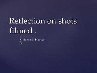 Reflection on shots 
filmed . 
{ 
Sanaa El-Haouzi 
 