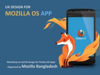 UX DESIGN FOR 
MOZILLA OS APP 
Workshop on UI/UX design for Firefox OS Apps 
-Organized by Mozilla Bangladesh 
 