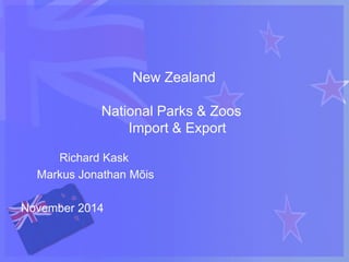 New Zealand 
National Parks & Zoos 
Import & Export 
Richard Kask 
Markus Jonathan Mõis 
November 2014 
 