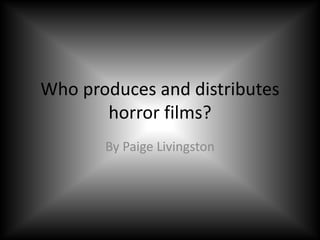 Who produces and distributes 
horror films? 
By Paige Livingston 
 