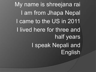 My name is shreejana rai
I am from Jhapa Nepal
I came to the US in 2011
I lived here for three and
half years
I speak Nepali and
English
 