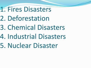 1. Fires Disasters
2. Deforestation
3. Chemical Disasters
4. Industrial Disasters
5. Nuclear Disaster
 
