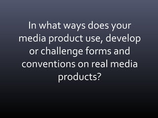 In what ways does your
media product use, develop
or challenge forms and
conventions on real media
products?
 