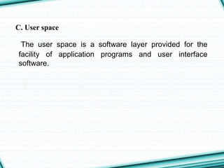 C. User space
The user space is a software layer provided for the
facility of application programs and user interface
software.
 
