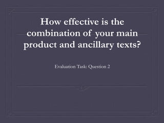 How effective is the
combination of your main
product and ancillary texts?
Evaluation Task: Question 2
 