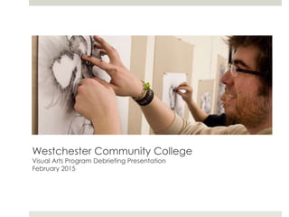 Westchester Community College
Visual Arts Program Debriefing Presentation
February 2015
 
