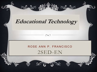 ROSE ANN P. FRANCISCO
2SED-EN
Educational Technology
 