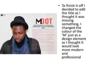 • To finish it off I
decided to edit
the title as I
thought it was
missing
something, I
changed the
colour of the
‘M’ just as a
design element
as I thought it
would look
more modern
and
professional
 