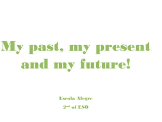 My past, my present
and my future!
Escola Alegre
2nd
of ESO
 
