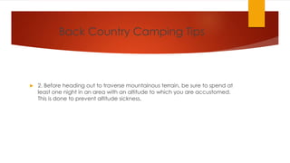 Back Country Camping Tips
 2. Before heading out to traverse mountainous terrain, be sure to spend at
least one night in an area with an altitude to which you are accustomed.
This is done to prevent altitude sickness.
 