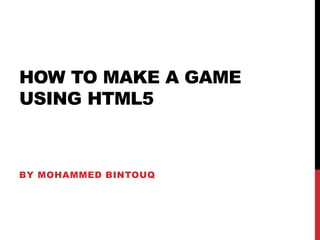 HOW TO MAKE A GAME
USING HTML5
BY MOHAMMED BINTOUQ
 