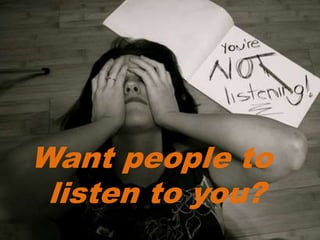 Want people to
listen to you?
 