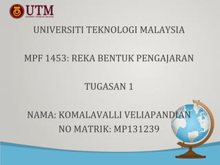 UNIVERSITI TEKNOLOGI MALAYSIA
MPF 1453: REKA BENTUK PENGAJARAN
TUGASAN 1
NAMA: KOMALAVALLI VELIAPANDIAN
NO MATRIK: MP131239
 