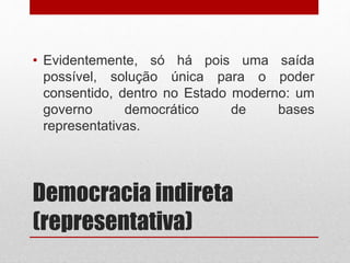 Democracia indireta
(representativa)
• Evidentemente, só há pois uma saída
possível, solução única para o poder
consentido, dentro no Estado moderno: um
governo democrático de bases
representativas.
 
