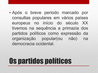 Os partidos políticos
• Após o breve periodo marcado por
consultas populares em vários países
europeus no início do século XX
tivemos na sequência a primazia dos
partidos políticos como expressão da
organização popular(ou não) na
democracia ocidental.
 