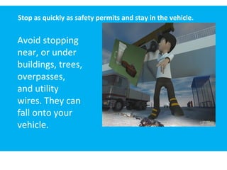 Stop as quickly as safety permits and stay in the vehicle.
Avoid stopping
near, or under
buildings, trees,
overpasses,
and utility
wires. They can
fall onto your
vehicle.
 