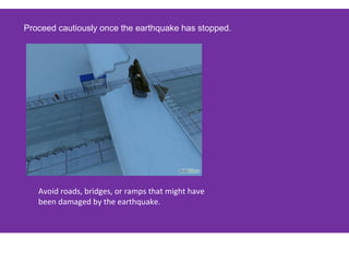 Proceed cautiously once the earthquake has stopped.
Avoid roads, bridges, or ramps that might have
been damaged by the earthquake.
 