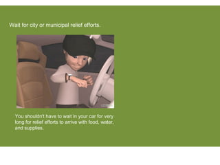 Wait for city or municipal relief efforts.
You shouldn't have to wait in your car for very
long for relief efforts to arrive with food, water,
and supplies.
 
